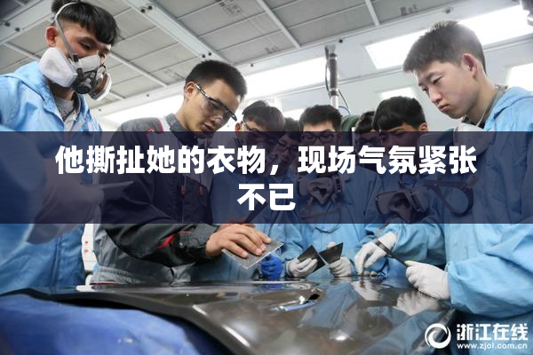 他撕扯她的衣物，现场气氛紧张不已