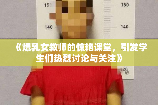 《爆乳女教师的惊艳课堂，引发学生们热烈讨论与关注》