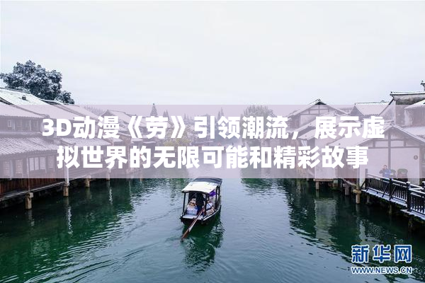 3D动漫《劳》引领潮流，展示虚拟世界的无限可能和精彩故事