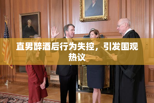 直男醉酒后行为失控，引发围观热议