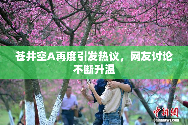 苍井空A再度引发热议，网友讨论不断升温
