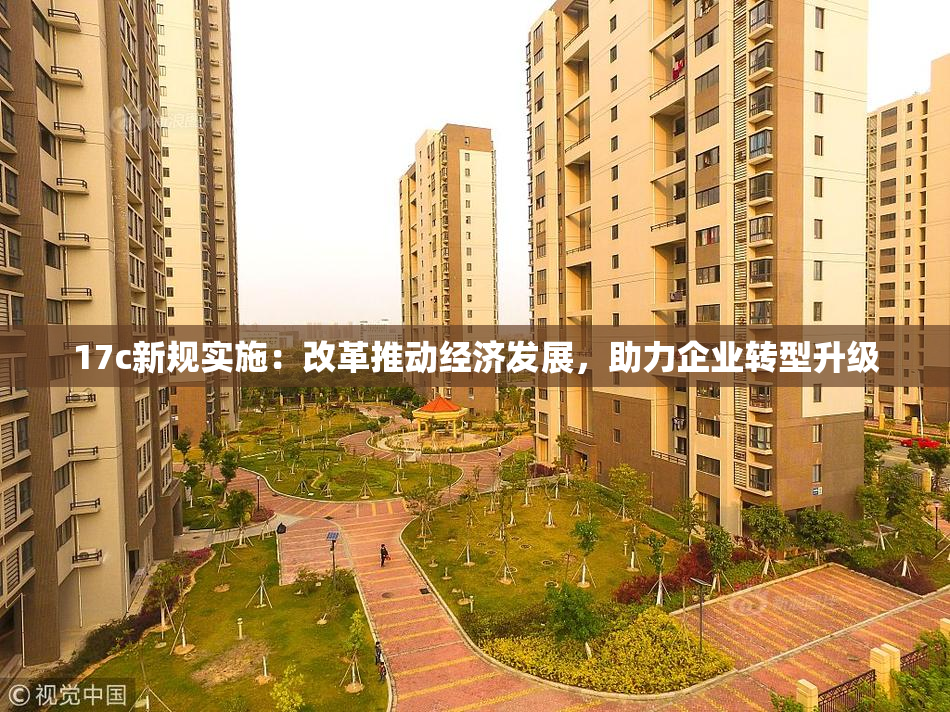 17c新规实施：改革推动经济发展，助力企业转型升级