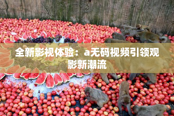 全新影视体验：a无码视频引领观影新潮流