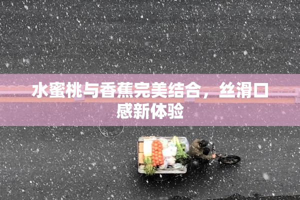 水蜜桃与香蕉完美结合，丝滑口感新体验