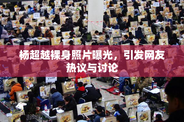 杨超越裸身照片曝光，引发网友热议与讨论