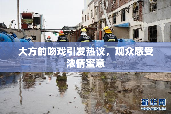 大方的吻戏引发热议，观众感受浓情蜜意