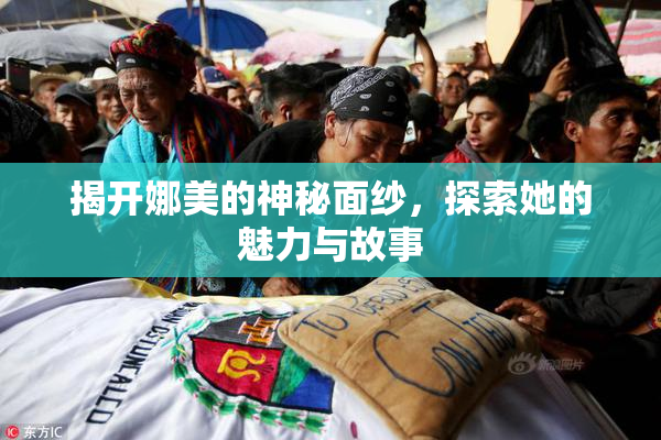 揭开娜美的神秘面纱，探索她的魅力与故事