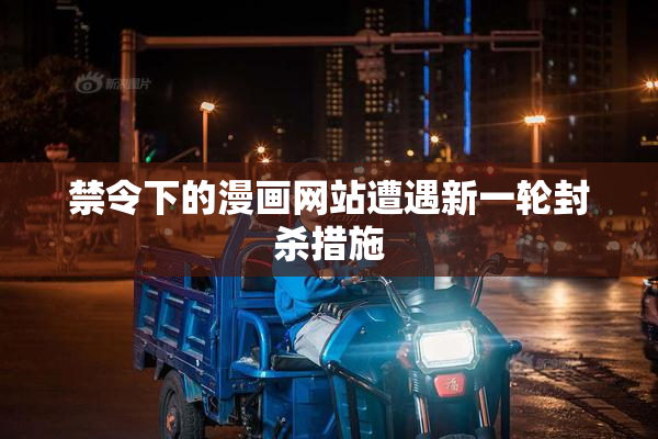 禁令下的漫画网站遭遇新一轮封杀措施