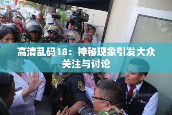 高清乱码18：神秘现象引发大众关注与讨论