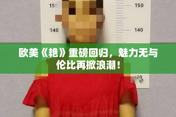 欧美《艳》重磅回归，魅力无与伦比再掀浪潮！