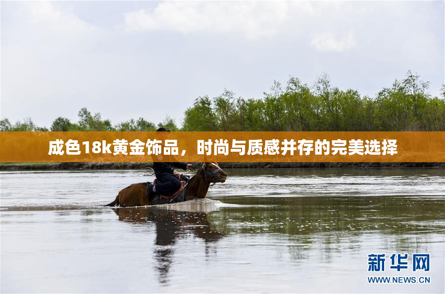 成色18k黄金饰品，时尚与质感并存的完美选择