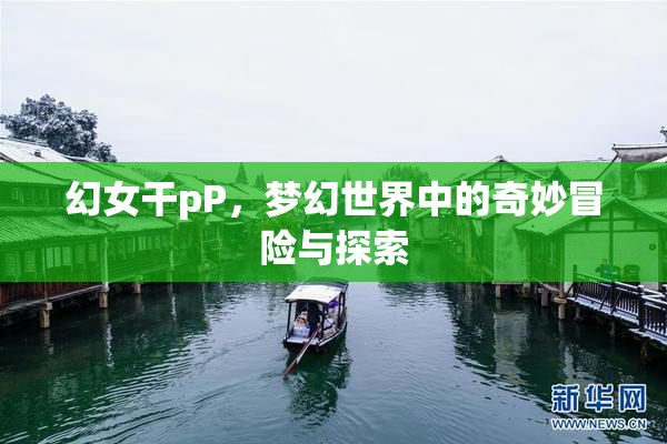 幻女干pP，梦幻世界中的奇妙冒险与探索