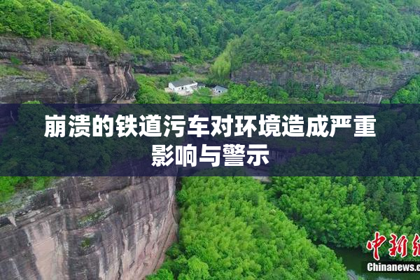 崩溃的铁道污车对环境造成严重影响与警示
