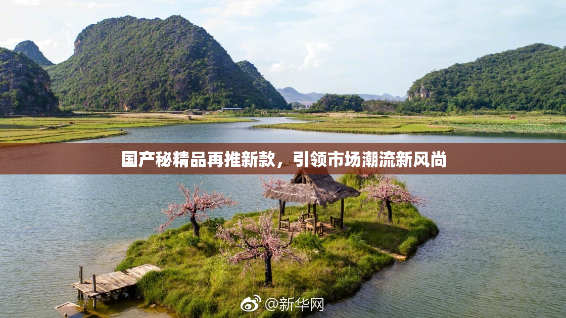 国产秘精品再推新款，引领市场潮流新风尚