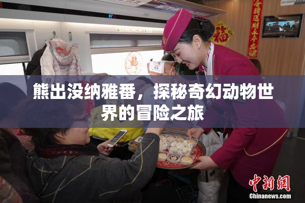 熊出没纳雅番，探秘奇幻动物世界的冒险之旅