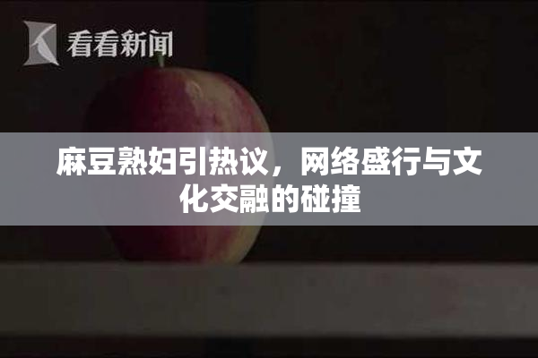麻豆熟妇引热议，网络盛行与文化交融的碰撞