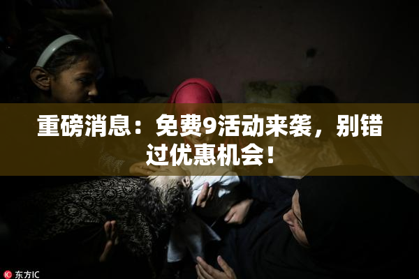 重磅消息：免费9活动来袭，别错过优惠机会！