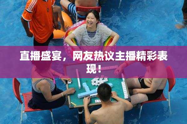 直播盛宴，网友热议主播精彩表现！