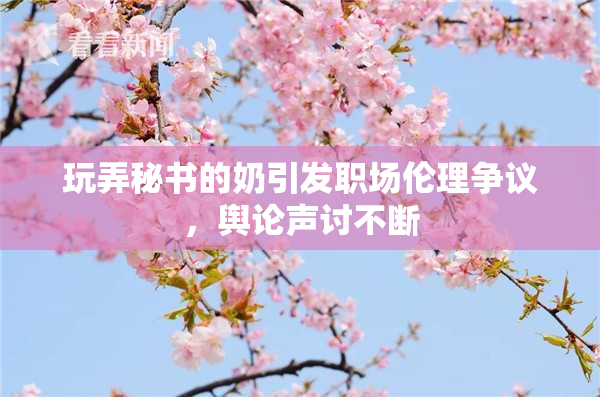玩弄秘书的奶引发职场伦理争议，舆论声讨不断