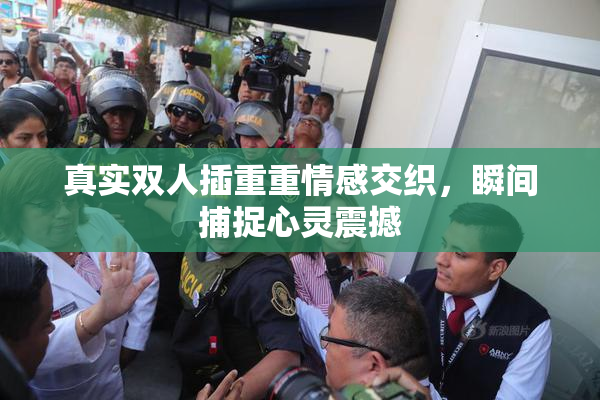 真实双人插重重情感交织，瞬间捕捉心灵震撼