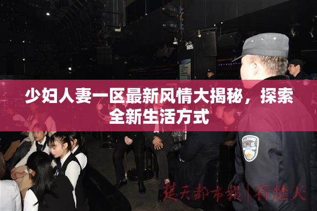 少妇人妻一区最新风情大揭秘，探索全新生活方式