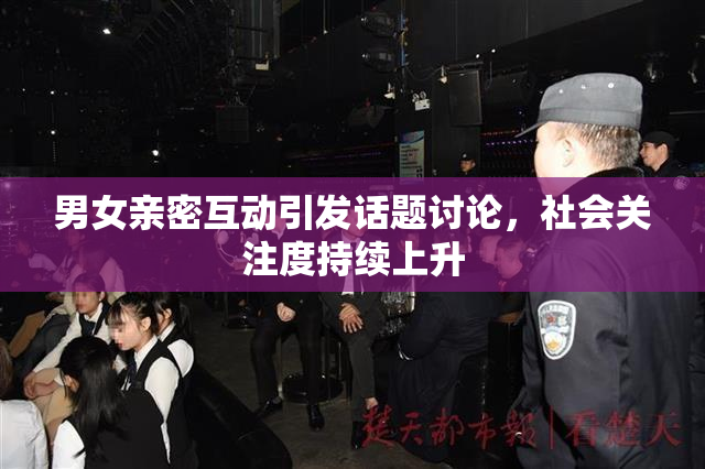 男女亲密互动引发话题讨论，社会关注度持续上升