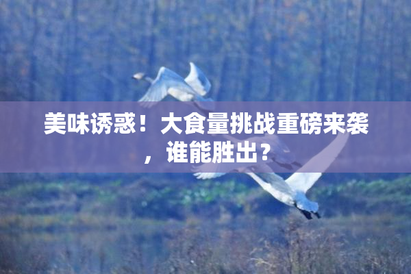 美味诱惑！大食量挑战重磅来袭，谁能胜出？