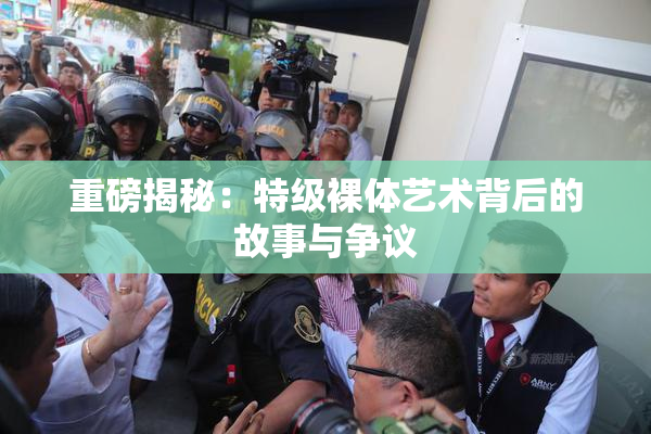 重磅揭秘：特级裸体艺术背后的故事与争议