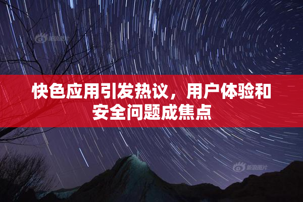 快色应用引发热议，用户体验和安全问题成焦点