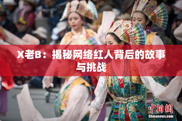 X老B：揭秘网络红人背后的故事与挑战