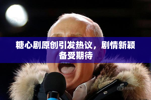 糖心剧原创引发热议，剧情新颖备受期待