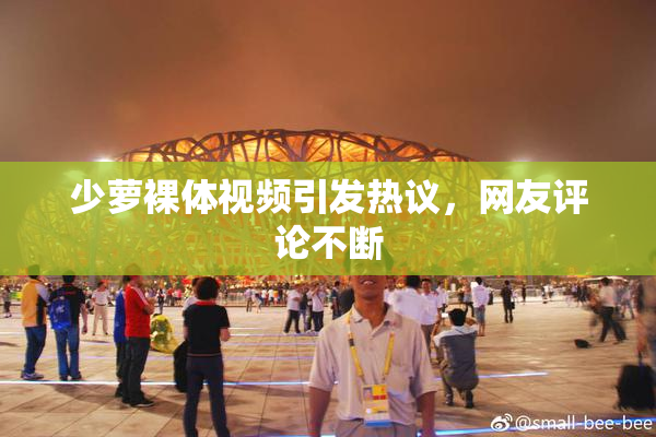 少萝裸体视频引发热议，网友评论不断