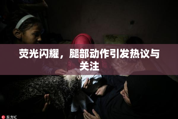 荧光闪耀，腿部动作引发热议与关注