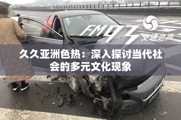 久久亚洲色热：深入探讨当代社会的多元文化现象