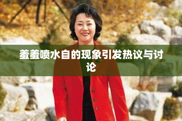 羞羞喷水自的现象引发热议与讨论