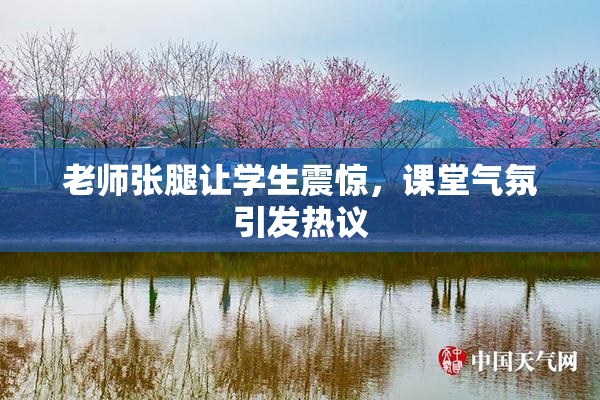 老师张腿让学生震惊，课堂气氛引发热议