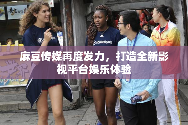 麻豆传媒再度发力，打造全新影视平台娱乐体验