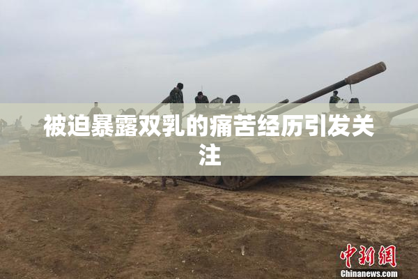 被迫暴露双乳的痛苦经历引发关注