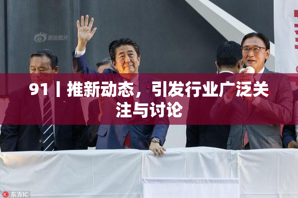 91丨推新动态，引发行业广泛关注与讨论