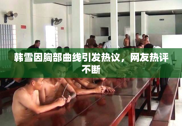 韩雪因胸部曲线引发热议，网友热评不断