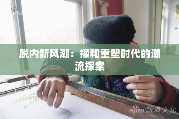 脱内新风潮：揉和重塑时代的潮流探索