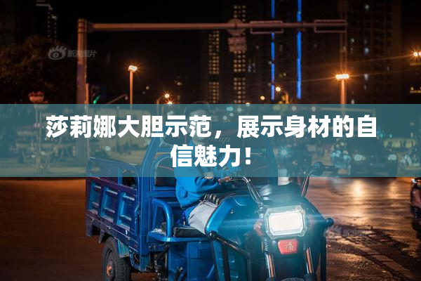 莎莉娜大胆示范，展示身材的自信魅力！