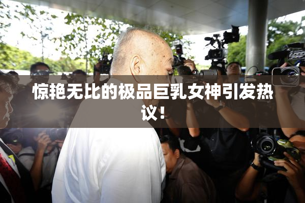 惊艳无比的极品巨乳女神引发热议！