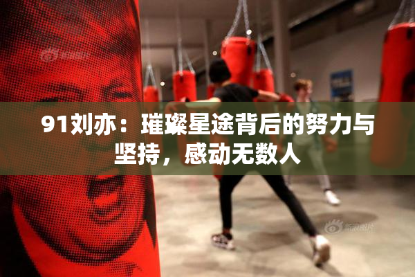 91刘亦：璀璨星途背后的努力与坚持，感动无数人