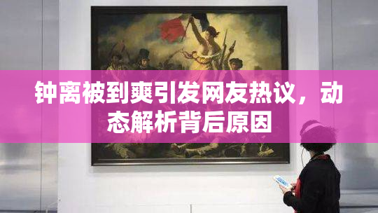 钟离被到爽引发网友热议，动态解析背后原因