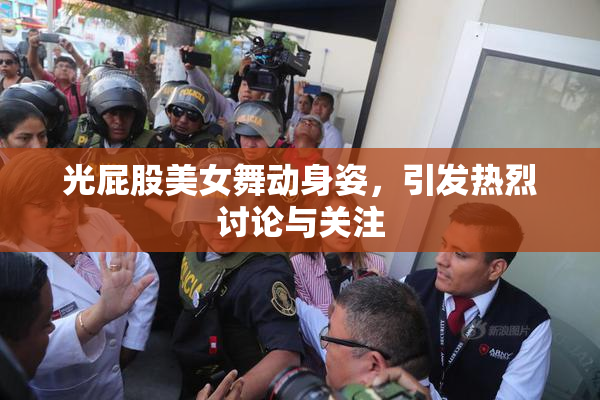 光屁股美女舞动身姿，引发热烈讨论与关注
