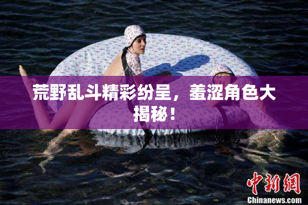 荒野乱斗精彩纷呈，羞涩角色大揭秘！