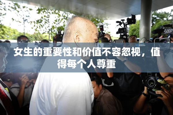 女生的重要性和价值不容忽视，值得每个人尊重