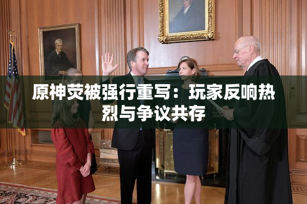 原神荧被强行重写：玩家反响热烈与争议共存