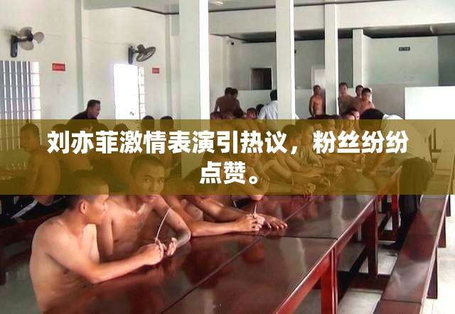 刘亦菲激情表演引热议，粉丝纷纷点赞。